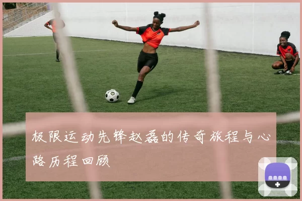 极限运动先锋赵磊的传奇旅程与心路历程回顾