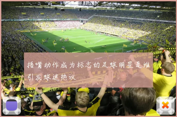 捂嘴动作成为标志的足球明星是谁引发球迷热议