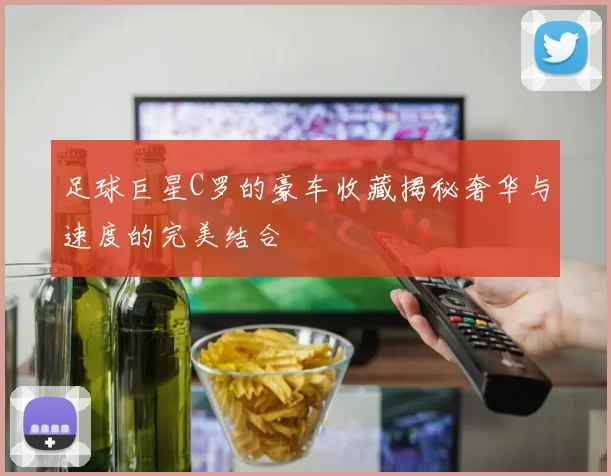 足球巨星C罗的豪车收藏揭秘奢华与速度的完美结合