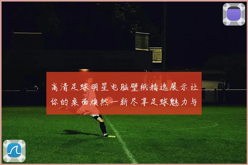高清足球明星电脑壁纸精选展示让你的桌面焕然一新尽享足球魅力与激情