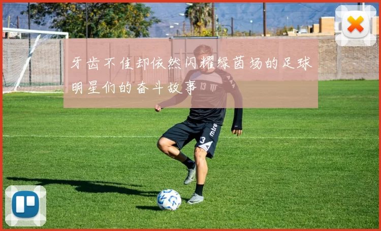 牙齿不佳却依然闪耀绿茵场的足球明星们的奋斗故事
