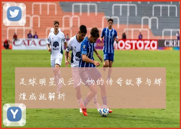 足球明星风云人物的传奇故事与辉煌成就解析
