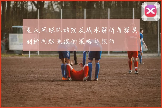 重庆网球队的防反战术解析与深度剖析网球竞技的策略与技巧
