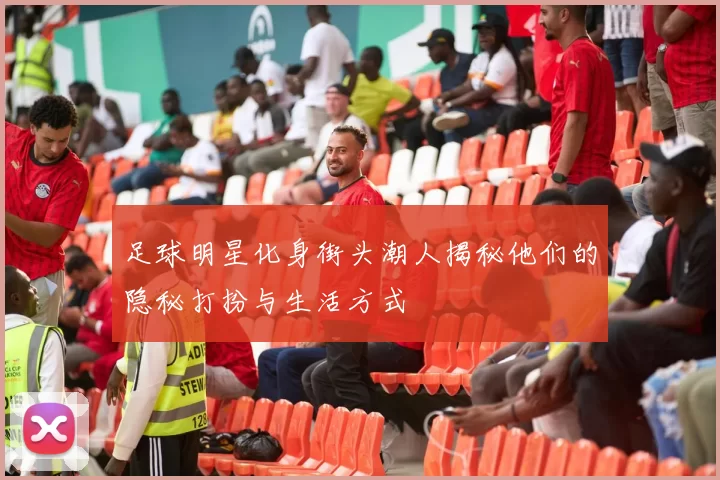 足球明星化身街头潮人揭秘他们的隐秘打扮与生活方式