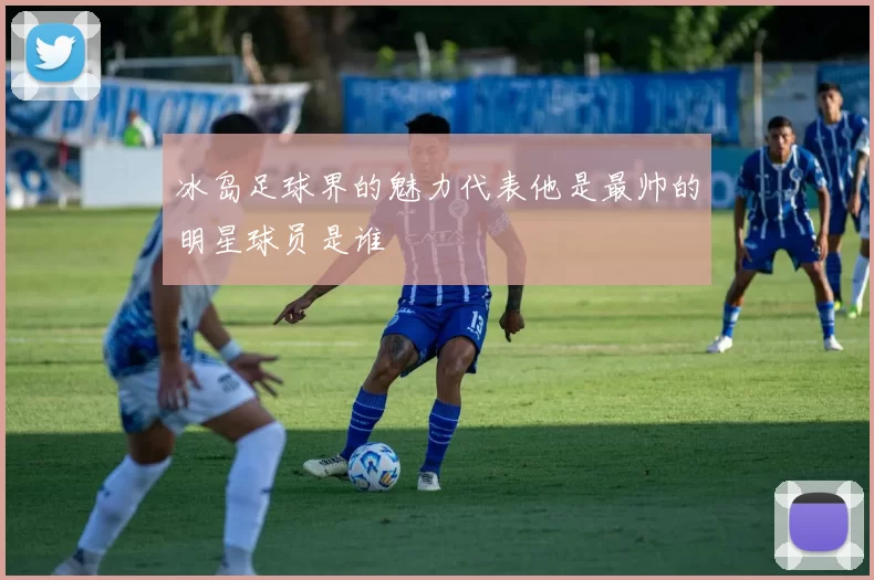 冰岛足球界的魅力代表他是最帅的明星球员是谁