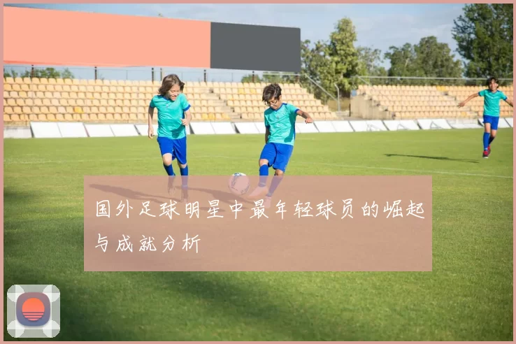国外足球明星中最年轻球员的崛起与成就分析