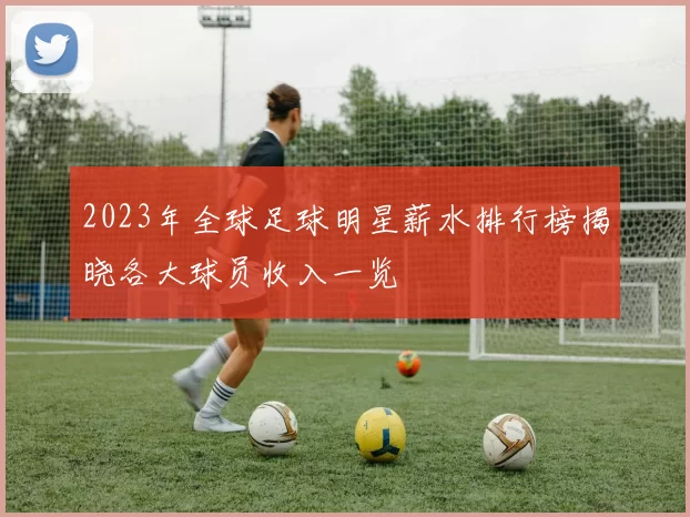 2023年全球足球明星薪水排行榜揭晓各大球员收入一览