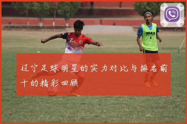 辽宁足球明星的实力对比与排名前十的精彩回顾