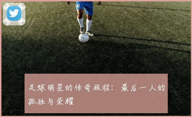 足球明星的传奇旅程：最后一人的孤独与荣耀