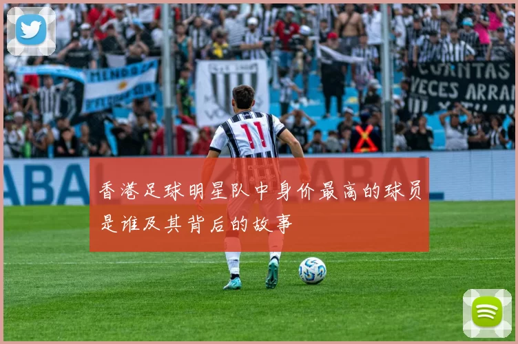 香港足球明星队中身价最高的球员是谁及其背后的故事