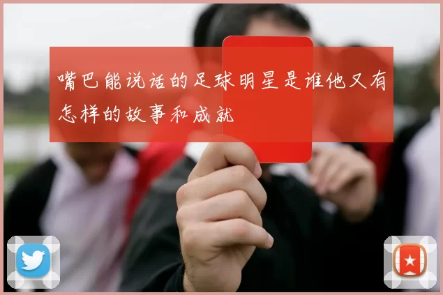 嘴巴能说话的足球明星是谁他又有怎样的故事和成就