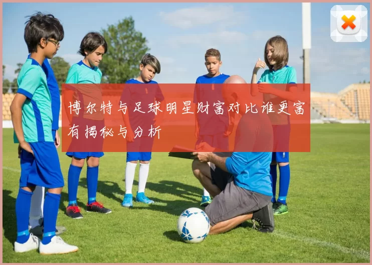 博尔特与足球明星财富对比谁更富有揭秘与分析