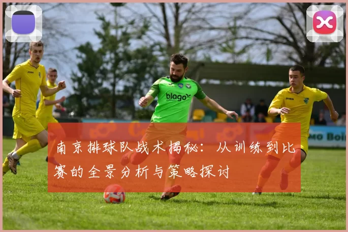 南京排球队战术揭秘：从训练到比赛的全景分析与策略探讨