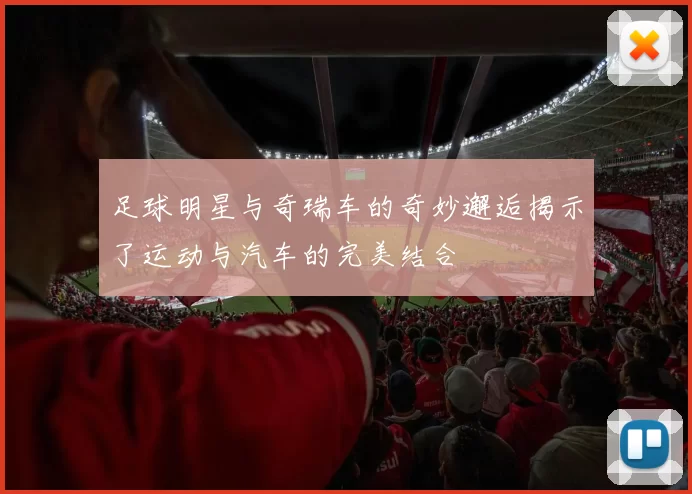 足球明星与奇瑞车的奇妙邂逅揭示了运动与汽车的完美结合