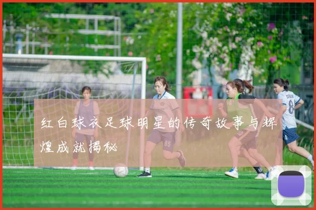 红白球衣足球明星的传奇故事与辉煌成就揭秘