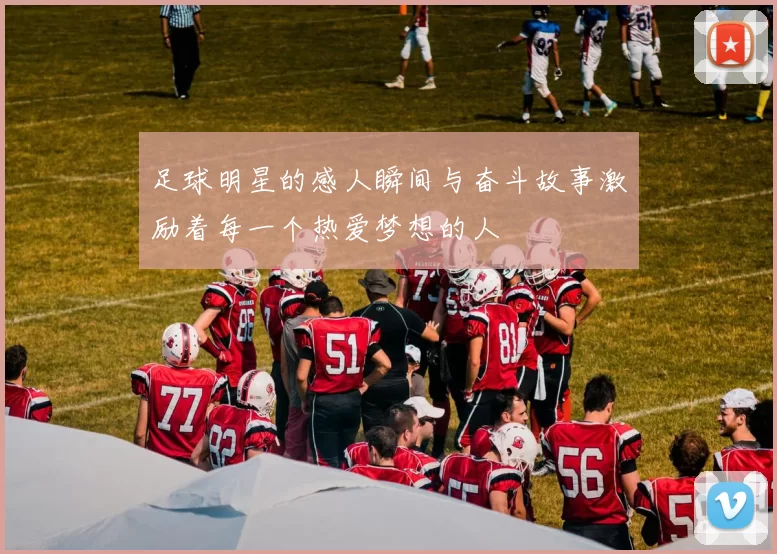 足球明星的感人瞬间与奋斗故事激励着每一个热爱梦想的人