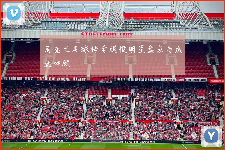乌克兰足球传奇退役明星盘点与成就回顾