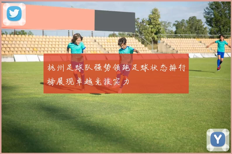 杭州足球队强势领跑足球状态排行榜展现卓越竞技实力