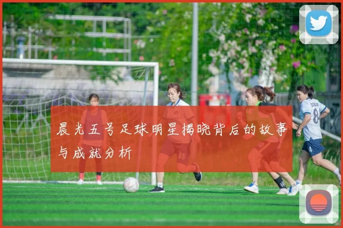 晨光五号足球明星揭晓背后的故事与成就分析