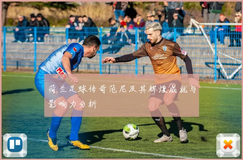 荷兰足球传奇范尼及其辉煌成就与影响力分析