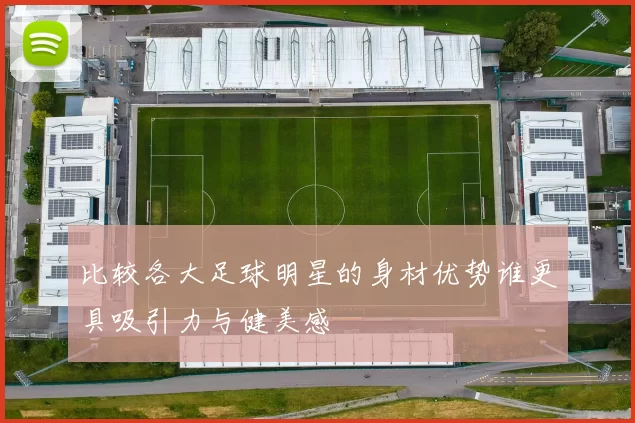 比较各大足球明星的身材优势谁更具吸引力与健美感