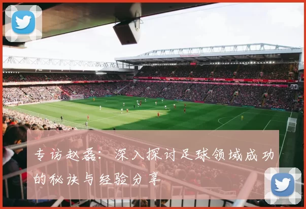 专访赵磊：深入探讨足球领域成功的秘诀与经验分享