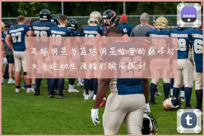 足球明星与篮球明星哈登的巅峰对决与运动生涯精彩瞬间探讨