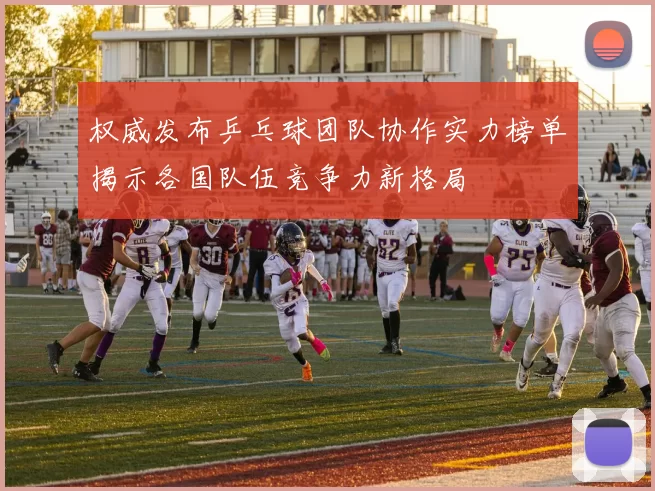 权威发布乒乓球团队协作实力榜单揭示各国队伍竞争力新格局