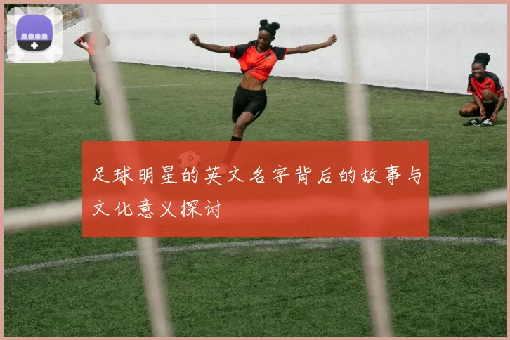 足球明星的英文名字背后的故事与文化意义探讨