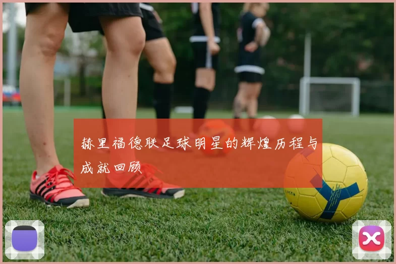 赫里福德联足球明星的辉煌历程与成就回顾