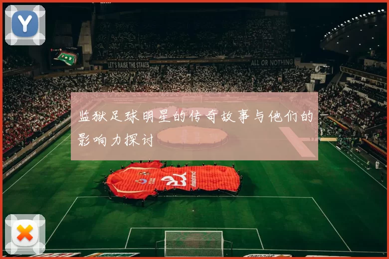 监狱足球明星的传奇故事与他们的影响力探讨