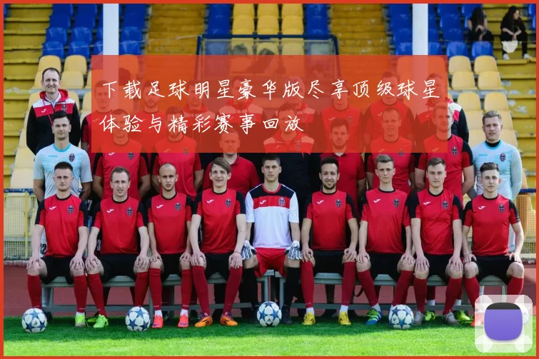 下载足球明星豪华版尽享顶级球星体验与精彩赛事回放