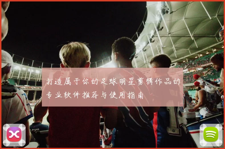 打造属于你的足球明星剪辑作品的专业软件推荐与使用指南