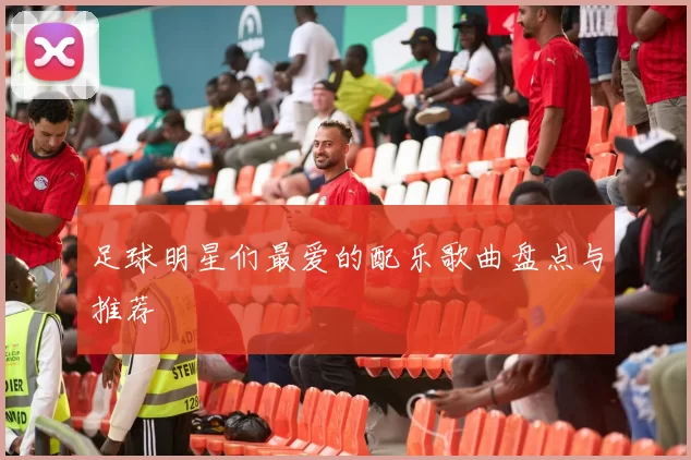 足球明星们最爱的配乐歌曲盘点与推荐