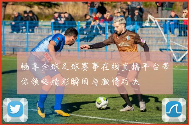 畅享全球足球赛事在线直播平台带你领略精彩瞬间与激情对决