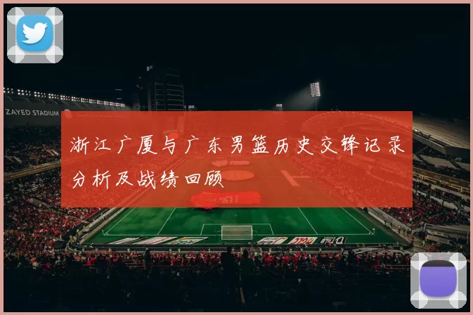 浙江广厦与广东男篮历史交锋记录分析及战绩回顾