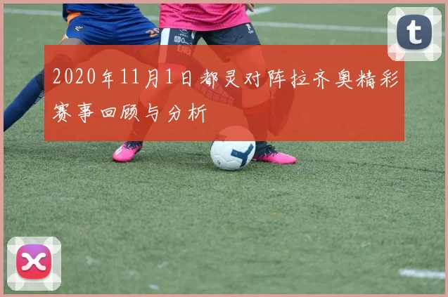 2020年11月1日都灵对阵拉齐奥精彩赛事回顾与分析
