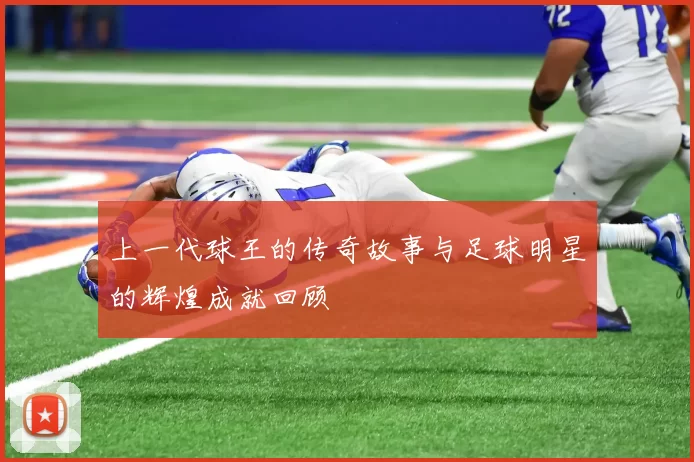上一代球王的传奇故事与足球明星的辉煌成就回顾