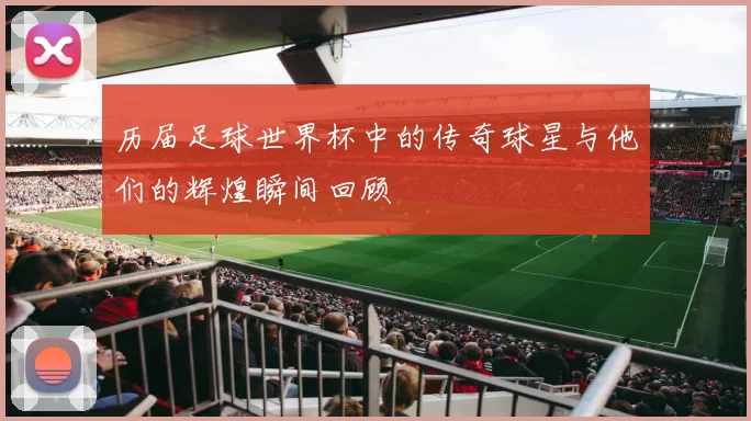 历届足球世界杯中的传奇球星与他们的辉煌瞬间回顾