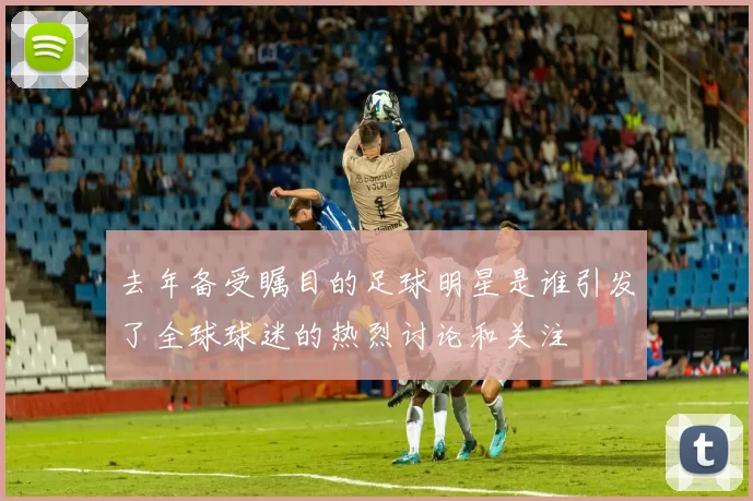 去年备受瞩目的足球明星是谁引发了全球球迷的热烈讨论和关注