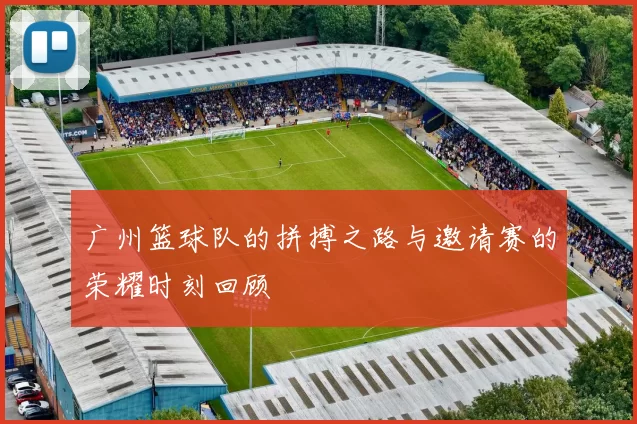 广州篮球队的拼搏之路与邀请赛的荣耀时刻回顾