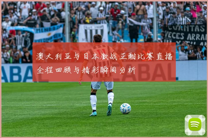 澳大利亚与日本激战正酣比赛直播全程回顾与精彩瞬间分析