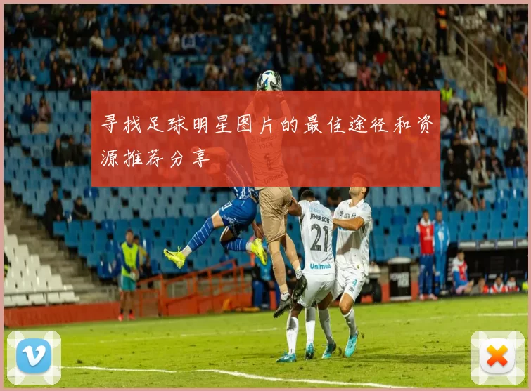 寻找足球明星图片的最佳途径和资源推荐分享