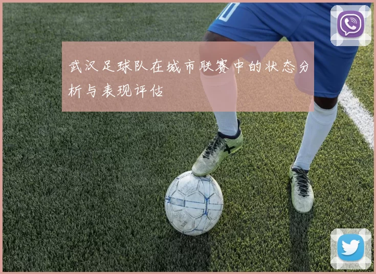 武汉足球队在城市联赛中的状态分析与表现评估