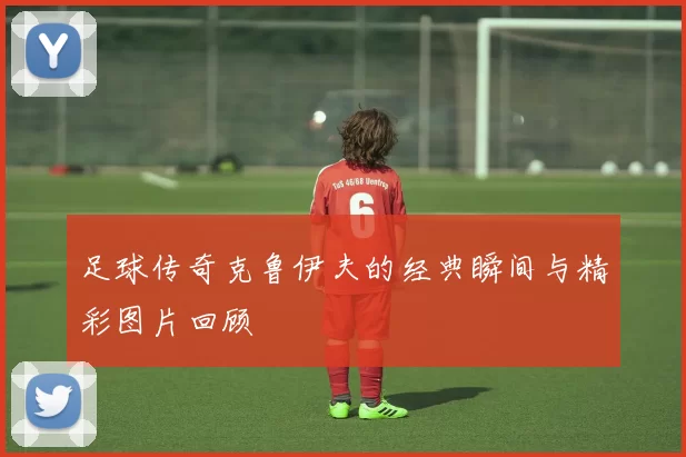 足球传奇克鲁伊夫的经典瞬间与精彩图片回顾