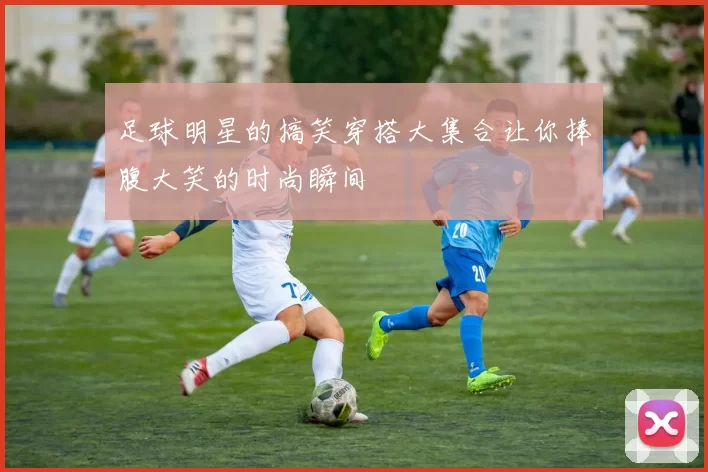足球明星的搞笑穿搭大集合让你捧腹大笑的时尚瞬间
