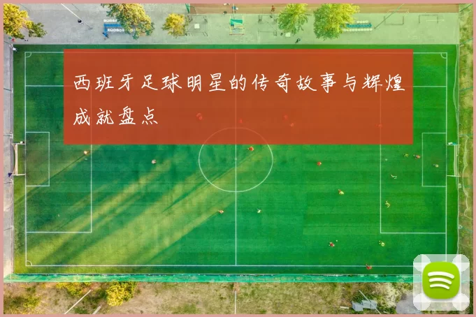 西班牙足球明星的传奇故事与辉煌成就盘点