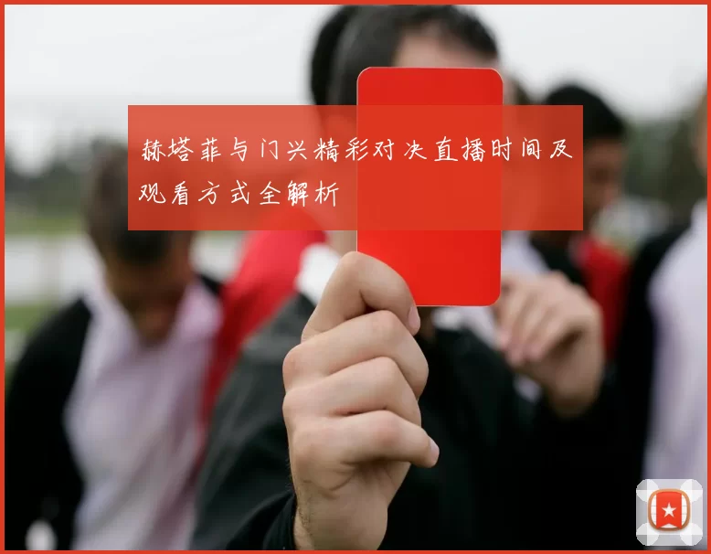 赫塔菲与门兴精彩对决直播时间及观看方式全解析