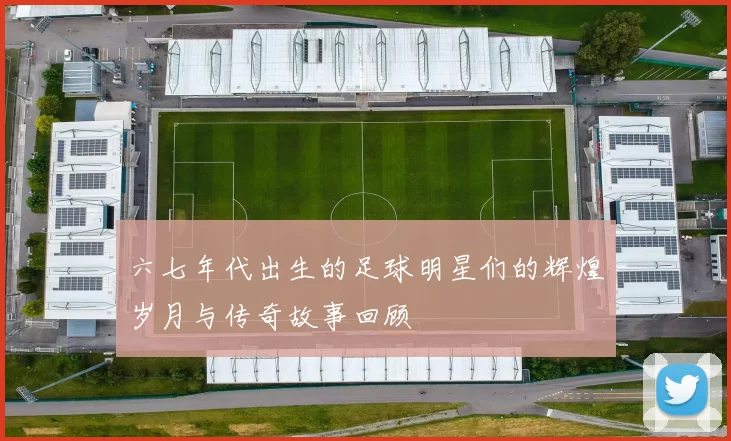 六七年代出生的足球明星们的辉煌岁月与传奇故事回顾