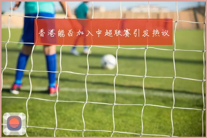 香港能否加入中超联赛引发热议